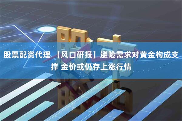 股票配资代理 【风口研报】避险需求对黄金构成支撑 金价或仍存上涨行情