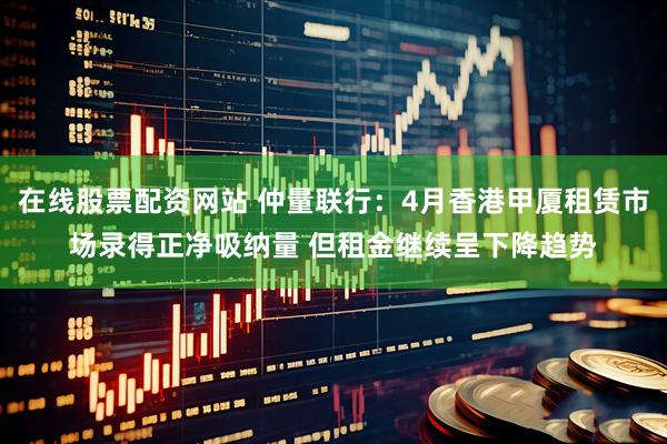 在线股票配资网站 仲量联行：4月香港甲厦租赁市场录得正净吸纳量 但租金继续呈下降趋势
