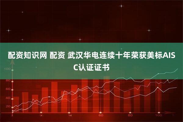 配资知识网 配资 武汉华电连续十年荣获美标AISC认证证书