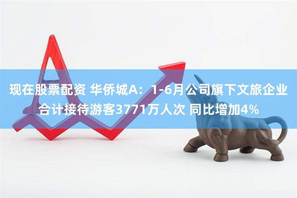 现在股票配资 华侨城A：1-6月公司旗下文旅企业合计接待游客3771万人次 同比增加4%