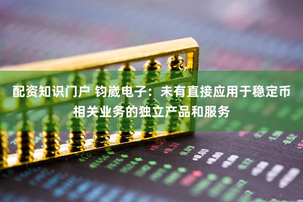 配资知识门户 钧崴电子：未有直接应用于稳定币相关业务的独立产品和服务
