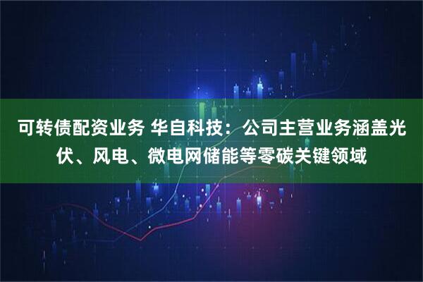 可转债配资业务 华自科技：公司主营业务涵盖光伏、风电、微电网储能等零碳关键领域