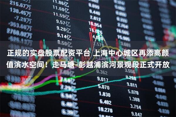 正规的实盘股票配资平台 上海中心城区再添高颜值滨水空间！走马塘-彭越浦滨河景观段正式开放