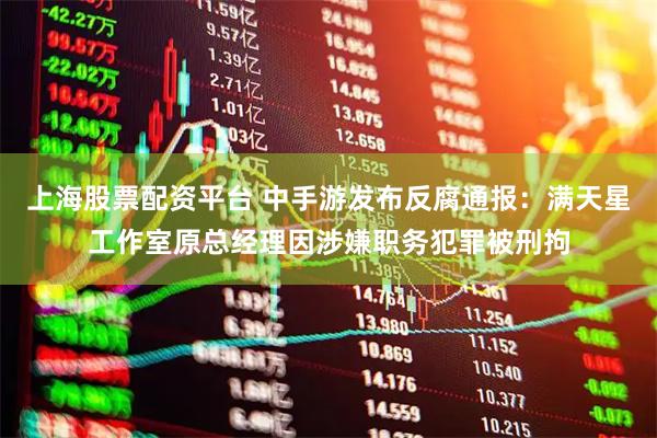 上海股票配资平台 中手游发布反腐通报：满天星工作室原总经理因涉嫌职务犯罪被刑拘