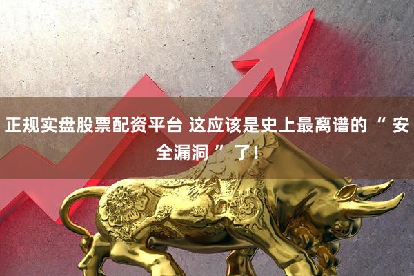 正规实盘股票配资平台 这应该是史上最离谱的 “ 安全漏洞 ” 了！