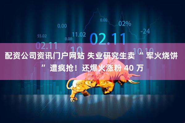 配资公司资讯门户网站 失业研究生卖 “ 军火烧饼 ” 遭疯抢！还爆火涨粉 40 万