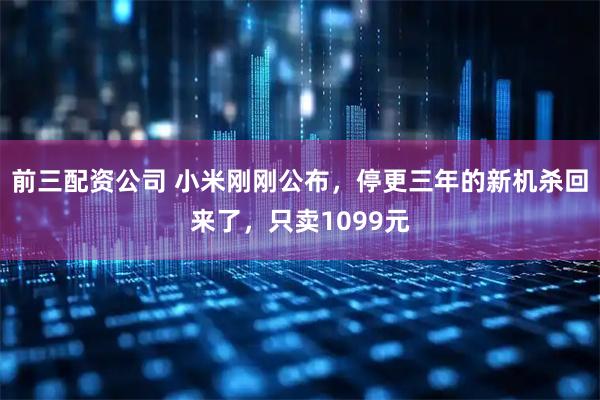 前三配资公司 小米刚刚公布，停更三年的新机杀回来了，只卖1099元