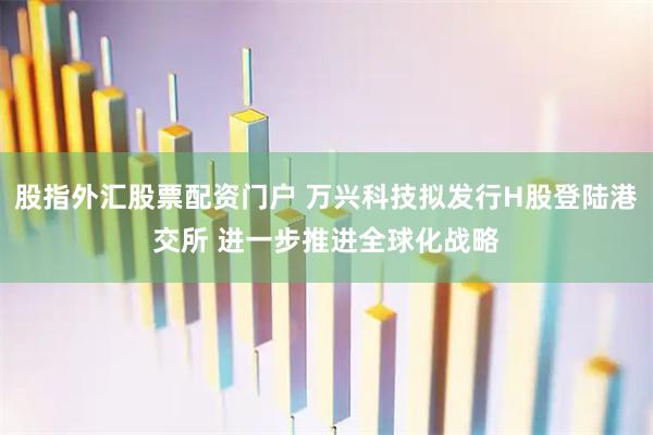 股指外汇股票配资门户 万兴科技拟发行H股登陆港交所 进一步推进全球化战略