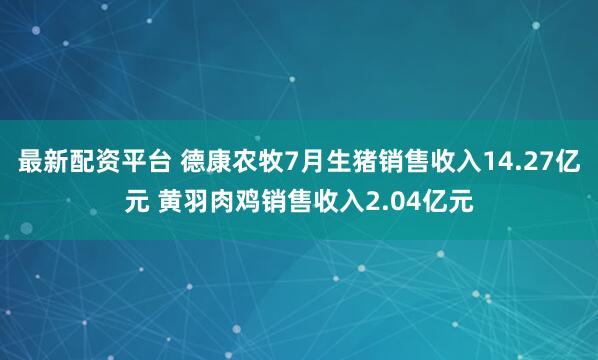 最新配资平台 德康农牧7月生猪销售收入14.27亿元 黄羽肉鸡销售收入2.04亿元