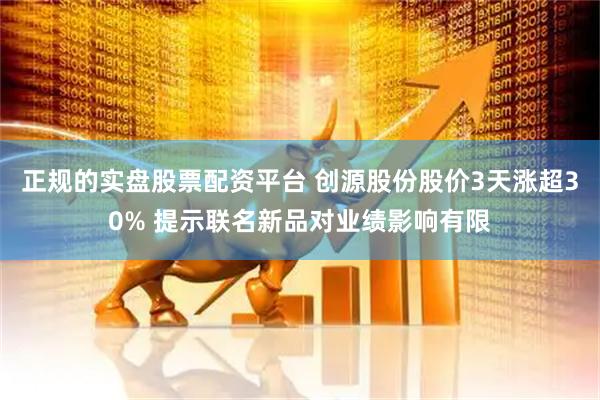 正规的实盘股票配资平台 创源股份股价3天涨超30% 提示联名新品对业绩影响有限