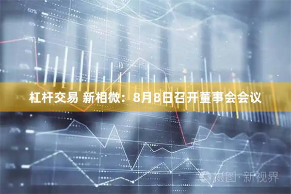 杠杆交易 新相微：8月8日召开董事会会议