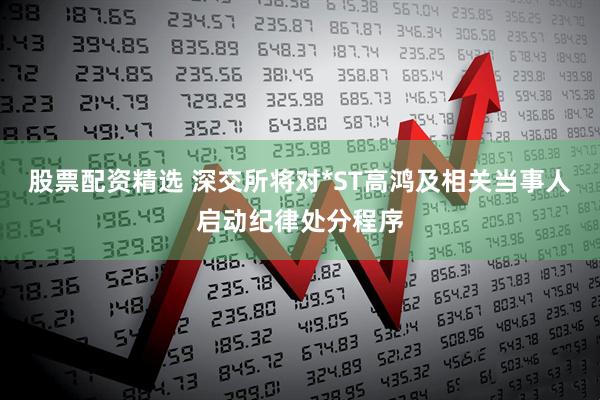 股票配资精选 深交所将对*ST高鸿及相关当事人启动纪律处分程序