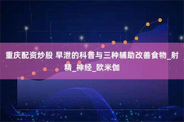 重庆配资炒股 早泄的科普与三种辅助改善食物_射精_神经_欧米伽
