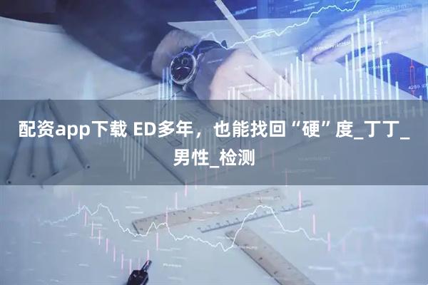配资app下载 ED多年，也能找回“硬”度_丁丁_男性_检测