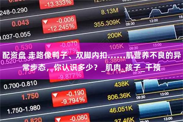 配资盘 走路像鸭子、双脚内扣……肌营养不良的异常步态，你认识多少？_肌肉_孩子_干预