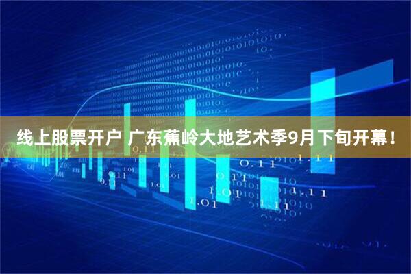 线上股票开户 广东蕉岭大地艺术季9月下旬开幕！