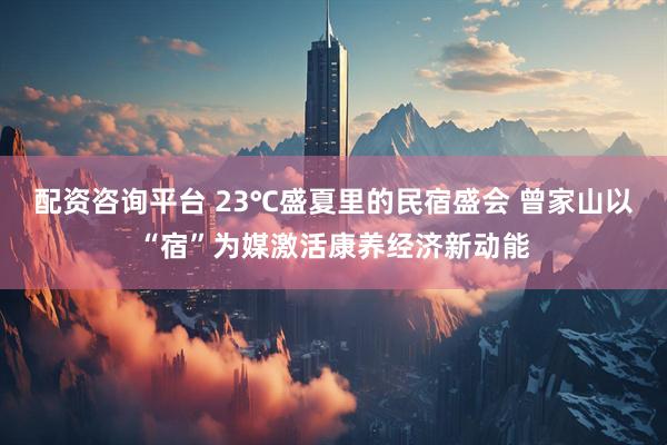 配资咨询平台 23℃盛夏里的民宿盛会 曾家山以“宿”为媒激活康养经济新动能