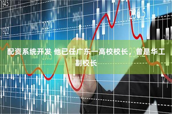 配资系统开发 他已任广东一高校校长，曾是华工副校长