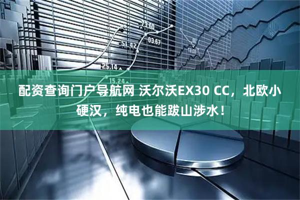 配资查询门户导航网 沃尔沃EX30 CC，北欧小硬汉，纯电也能跋山涉水！