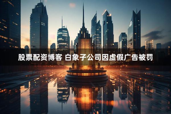 股票配资博客 白象子公司因虚假广告被罚
