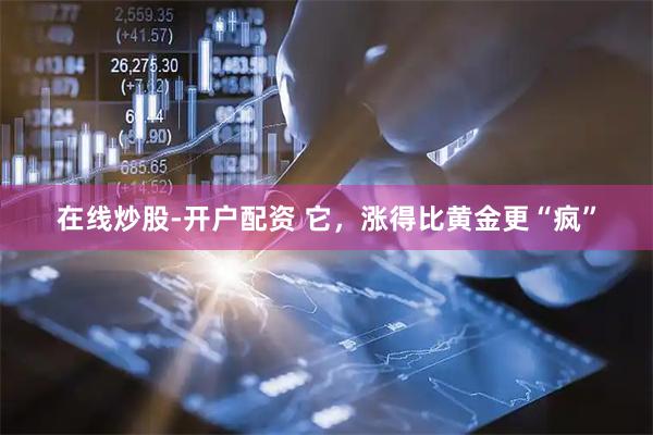 在线炒股-开户配资 它，涨得比黄金更“疯”