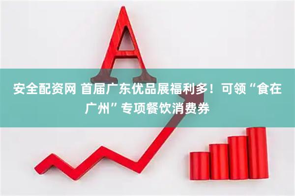 安全配资网 首届广东优品展福利多！可领“食在广州”专项餐饮消费券