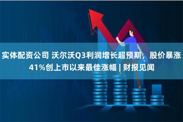 实体配资公司 沃尔沃Q3利润增长超预期,股价暴涨41%创上市以来最佳涨幅 | 财报见闻