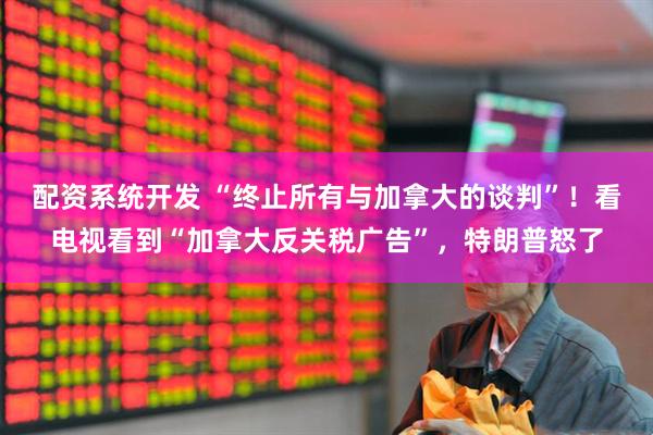 配资系统开发 “终止所有与加拿大的谈判”!看电视看到“加拿大反关税广告”,特朗普怒了