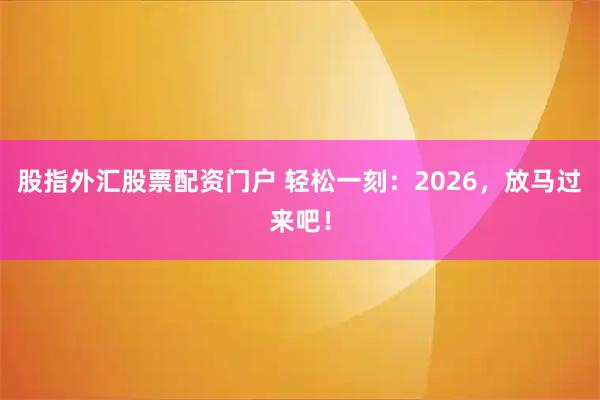 股指外汇股票配资门户 轻松一刻：2026，放马过来吧！