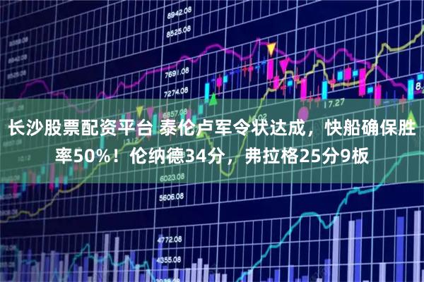 长沙股票配资平台 泰伦卢军令状达成，快船确保胜率50%！伦纳德34分，弗拉格25分9板