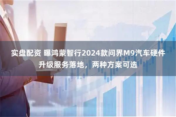 实盘配资 曝鸿蒙智行2024款问界M9汽车硬件升级服务落地，两种方案可选