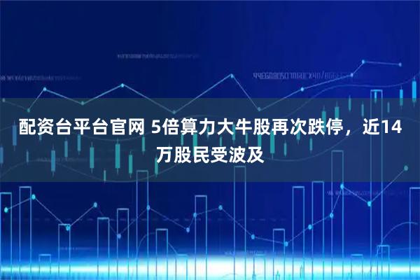 配资台平台官网 5倍算力大牛股再次跌停，近14万股民受波及