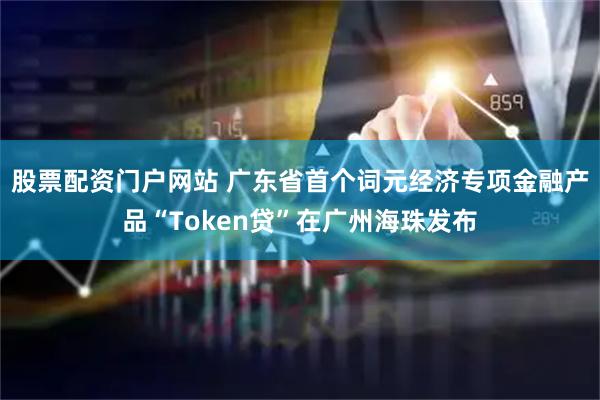 股票配资门户网站 广东省首个词元经济专项金融产品“Token贷”在广州海珠发布