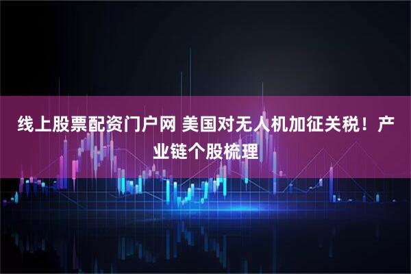 线上股票配资门户网 美国对无人机加征关税!产业链个股梳理