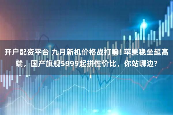 开户配资平台 九月新机价格战打响! 苹果稳坐超高端，国产旗舰5999起拼性价比，你站哪边?