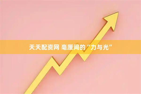 天天配资网 毫厘间的“力与光”